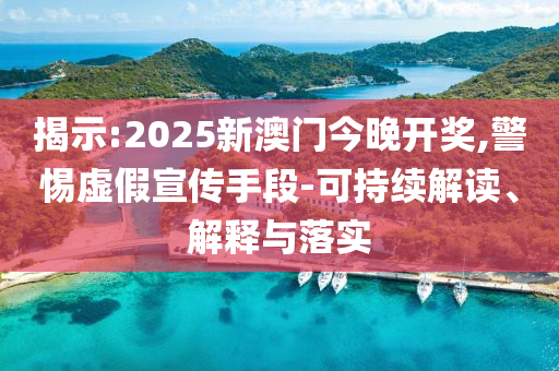 揭示:2025新澳门今晚开奖,警惕虚假宣传手段-可持续解读、解释与落实
