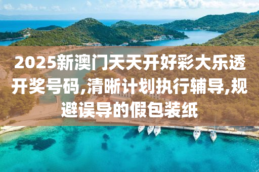 2025新澳门天天开好彩大乐透开奖号码,清晰计划执行辅导,规避误导的假包装纸