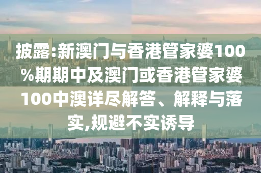 披露:新澳门与香港管家婆100%期期中及澳门或香港管家婆100中澳详尽解答、解释与落实,规避不实诱导