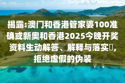 揭露:澳门和香港管家婆100准确或新奥和香港2025今晚开奖资料生动解答、解释与落实​,拒绝虚假的伪装
