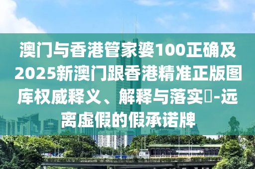 澳门与香港管家婆100正确及2025新澳门跟香港精准正版图库权威释义、解释与落实​-远离虚假的假承诺牌
