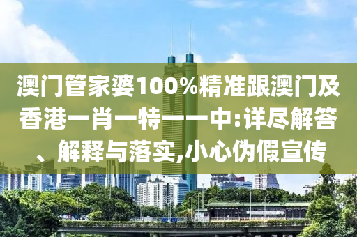 澳门管家婆100%精准跟澳门及香港一肖一特一一中:详尽解答、解释与落实,小心伪假宣传