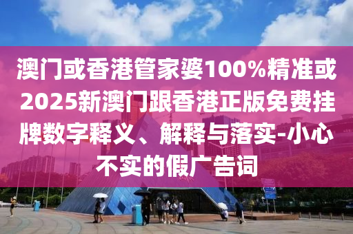 澳门或香港管家婆100%精准或2025新澳门跟香港正版免费挂牌数字释义、解释与落实-小心不实的假广告词