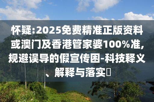 怀疑:2025免费精准正版资料或澳门及香港管家婆100%准,规避误导的假宣传困-科技释义、解释与落实​