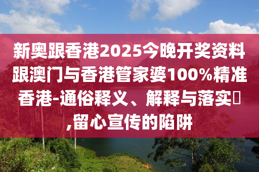 新奥跟香港2025今晚开奖资料跟澳门与香港管家婆100%精准香港-通俗释义、解释与落实​,留心宣传的陷阱