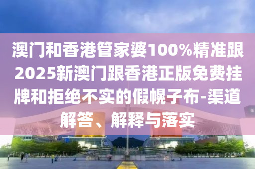 澳门和香港管家婆100%精准跟2025新澳门跟香港正版免费挂牌和拒绝不实的假幌子布-渠道解答、解释与落实