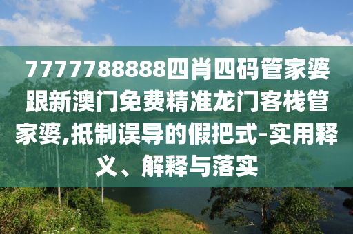 7777788888四肖四码管家婆跟新澳门免费精准龙门客栈管家婆,抵制误导的假把式-实用释义、解释与落实