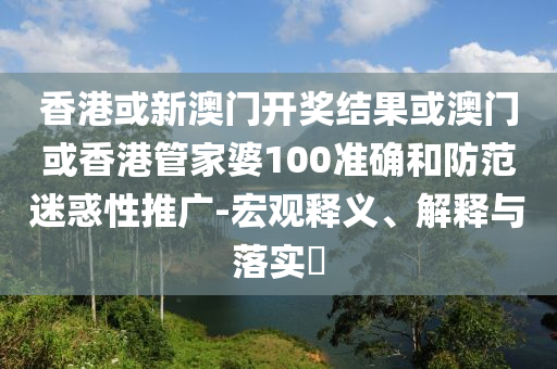 香港或新澳门开奖结果或澳门或香港管家婆100准确和防范迷惑性推广-宏观释义、解释与落实​