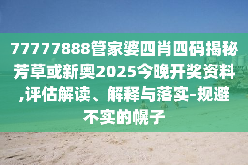 77777888管家婆四肖四码揭秘芳草或新奥2025今晚开奖资料,评估解读、解释与落实-规避不实的幌子