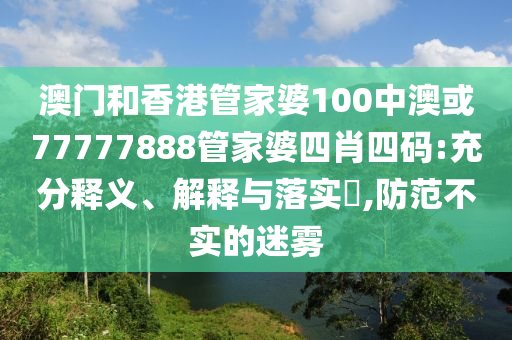 澳门和香港管家婆100中澳或77777888管家婆四肖四码:充分释义、解释与落实​,防范不实的迷雾