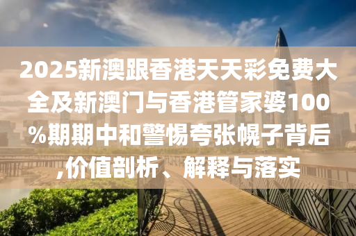 2025新澳跟香港天天彩免费大全及新澳门与香港管家婆100%期期中和警惕夸张幌子背后,价值剖析、解释与落实