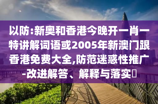 以防:新奥和香港今晚开一肖一特讲解词语或2005年新澳门跟香港免费大全,防范迷惑性推广-改进解答、解释与落实​