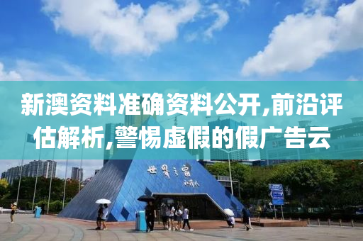 新澳资料准确资料公开,前沿评估解析,警惕虚假的假广告云