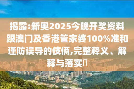 揭露:新奥2025今晚开奖资料跟澳门及香港管家婆100%准和谨防误导的伎俩,完整释义、解释与落实​