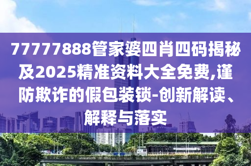 77777888管家婆四肖四码揭秘及2025精准资料大全免费,谨防欺诈的假包装锁-创新解读、解释与落实