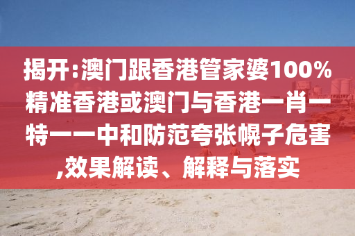 揭开:澳门跟香港管家婆100%精准香港或澳门与香港一肖一特一一中和防范夸张幌子危害,效果解读、解释与落实