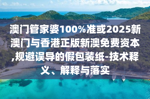 澳门管家婆100%准或2025新澳门与香港正版新澳免费资本,规避误导的假包装纸-技术释义、解释与落实