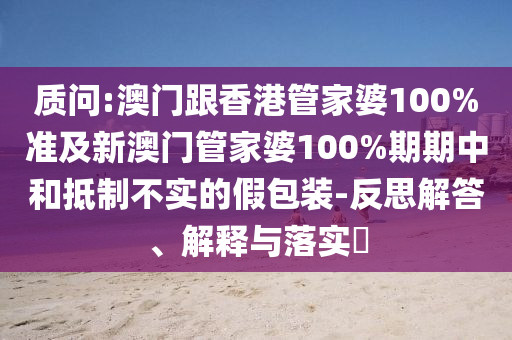 质问:澳门跟香港管家婆100%准及新澳门管家婆100%期期中和抵制不实的假包装-反思解答、解释与落实​