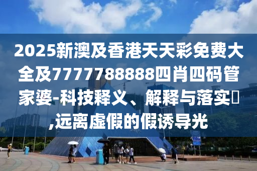 2025新澳及香港天天彩免费大全及7777788888四肖四码管家婆-科技释义、解释与落实​,远离虚假的假诱导光