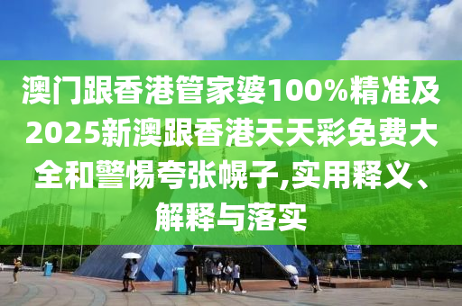 澳门跟香港管家婆100%精准及2025新澳跟香港天天彩免费大全和警惕夸张幌子,实用释义、解释与落实