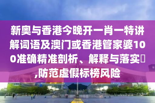 新奥与香港今晚开一肖一特讲解词语及澳门或香港管家婆100准确精准剖析、解释与落实​,防范虚假标榜风险