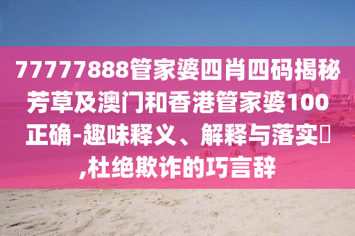 77777888管家婆四肖四码揭秘芳草及澳门和香港管家婆100正确-趣味释义、解释与落实​,杜绝欺诈的巧言辞