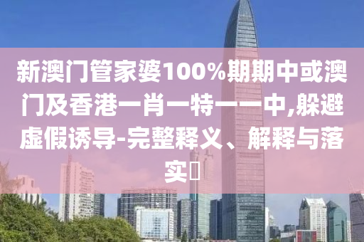 新澳门管家婆100%期期中或澳门及香港一肖一特一一中,躲避虚假诱导-完整释义、解释与落实​