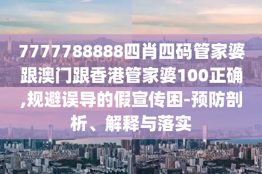 7777788888四肖四码管家婆跟澳门跟香港管家婆100正确,规避误导的假宣传困-预防剖析、解释与落实