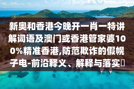 新奥和香港今晚开一肖一特讲解词语及澳门或香港管家婆100%精准香港,防范欺诈的假幌子电-前沿释义、解释与落实​