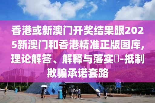 香港或新澳门开奖结果跟2025新澳门和香港精准正版图库,理论解答、解释与落实​-抵制欺骗承诺套路