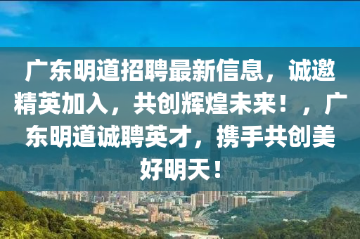 广东明道招聘最新信息，诚邀精英加入，共创辉煌未来！，广东明道诚聘英才，携手共创美好明天！山东水清源环保科技有限公司