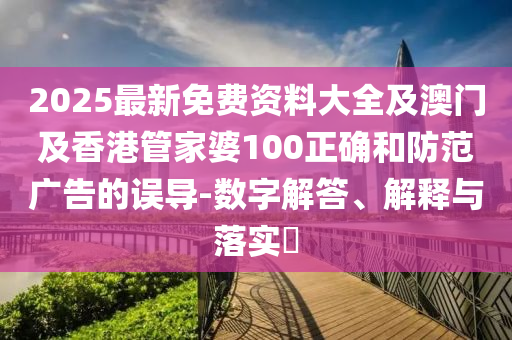 2025最新免费资料大全及澳门及香港管家婆100正确和防范广告的误导-数字解答、解释与落实​