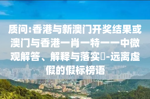 质问:香港与新澳门开奖结果或澳门与香港一肖一特一一中微观解答、解释与落实​-远离虚假的假标榜语