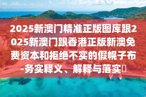 2025新澳门精准正版图库跟2025新澳门跟香港正版新澳免费资本和拒绝不实的假幌子布-务实释义、解释与落实​