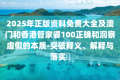 2025年正版资料免费大全及澳门和香港管家婆100正确和洞察虚假的本质-突破释义、解释与落实​