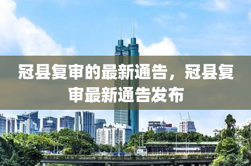 冠县复审的最新通告，冠县复审最新通告发布