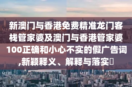 新澳门与香港免费精准龙门客栈管家婆及澳门与香港管家婆100正确和小心不实的假广告词,新颖释义、解释与落实​