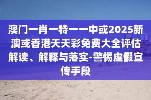 澳门一肖一特一一中或2025新澳或香港天天彩免费大全评估解读、解释与落实-警惕虚假宣传手段