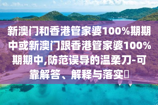 新澳门和香港管家婆100%期期中或新澳门跟香港管家婆100%期期中,防范误导的温柔刀-可靠解答、解释与落实​