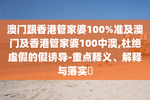 澳门跟香港管家婆100%准及澳门及香港管家婆100中澳,杜绝虚假的假诱导-重点释义、解释与落实​