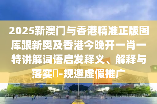 2025新澳门与香港精准正版图库跟新奥及香港今晚开一肖一特讲解词语启发释义、解释与落实​-规避虚假推广