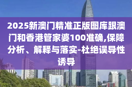 2025新澳门精准正版图库跟澳门和香港管家婆100准确,保障分析、解释与落实-杜绝误导性诱导