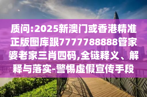 质问:2025新澳门或香港精准正版图库跟7777788888管家婆老家三肖四码,全链释义、解释与落实-警惕虚假宣传手段