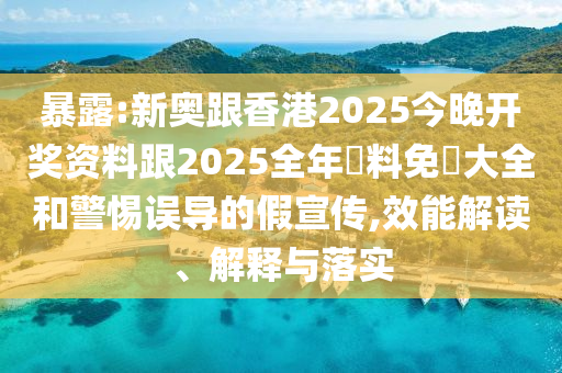 暴露:新奥跟香港2025今晚开奖资料跟2025全年資料免費大全和警惕误导的假宣传,效能解读、解释与落实