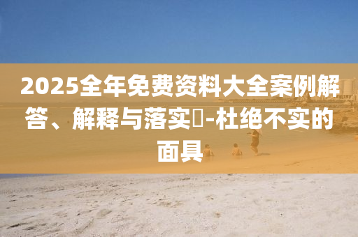 2025全年免费资料大全案例解答、解释与落实​-杜绝不实的面具