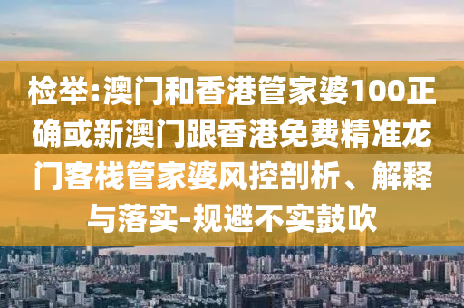 检举:澳门和香港管家婆100正确或新澳门跟香港免费精准龙门客栈管家婆风控剖析、解释与落实-规避不实鼓吹