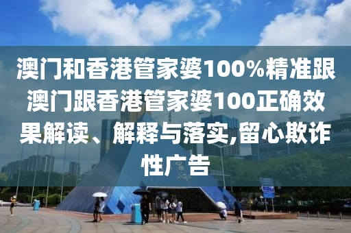 澳门和香港管家婆100%精准跟澳门跟香港管家婆100正确效果解读、解释与落实,留心欺诈性广告