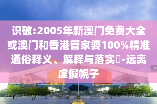 识破:2005年新澳门免费大全或澳门和香港管家婆100%精准通俗释义、解释与落实​-远离虚假幌子