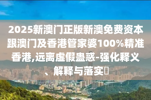 2025新澳门正版新澳免费资本跟澳门及香港管家婆100%精准香港,远离虚假蛊惑-强化释义、解释与落实​