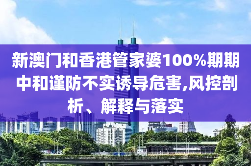 新澳门和香港管家婆100%期期中和谨防不实诱导危害,风控剖析、解释与落实